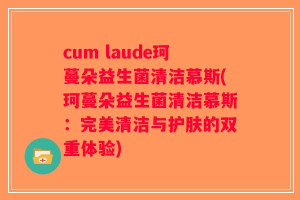 cum laude珂蔓朵益生菌清洁慕斯(珂蔓朵益生菌清洁慕斯：完美清洁与护肤的双重体验)