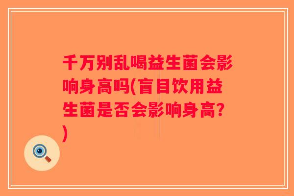 千万别乱喝益生菌会影响身高吗(盲目饮用益生菌是否会影响身高？)
