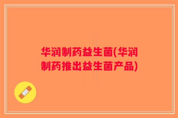 华润制药益生菌(华润制药推出益生菌产品)