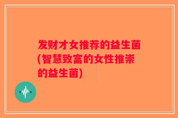 发财才女推荐的益生菌(智慧致富的女性推崇的益生菌)