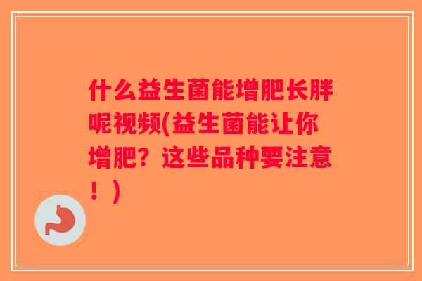 什么益生菌能增肥长胖呢视频(益生菌能让你增肥?这些品种要注意!) 什么益生菌能增肥长胖呢视频(益生菌能让你增肥?这些品种要注意!)