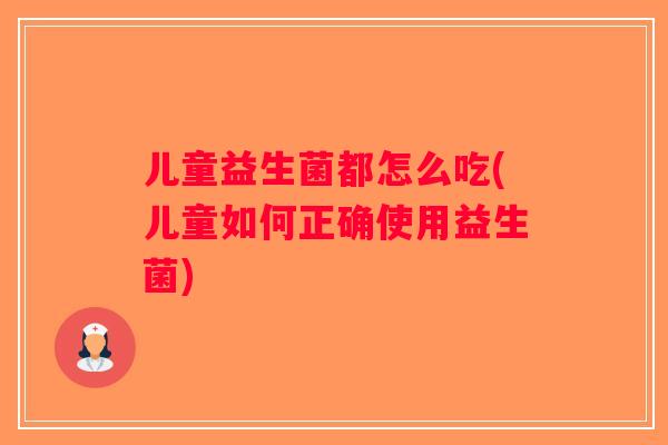 儿童益生菌都怎么吃(儿童如何正确使用益生菌) 儿童益生菌都怎么吃(儿童如何正确使用益生菌)
