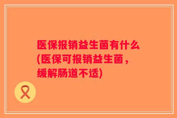 医保报销益生菌有什么(医保可报销益生菌,缓解肠道不适) 医保报销益生菌有什么(医保可报销益生菌,缓解肠道不适)