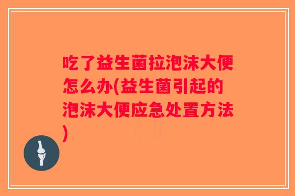 吃了益生菌拉泡沫大便怎么办(益生菌引起的泡沫大便应急处置方法) 吃了益生菌拉泡沫大便怎么办(益生菌引起的泡沫大便应急处置方法)