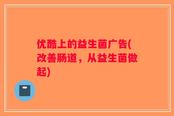 优酷上的益生菌广告(改善肠道，从益生菌做起)