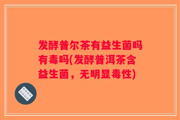 发酵普尔茶有益生菌吗有毒吗(发酵普洱茶含益生菌,无明显毒性) 发酵普尔茶有益生菌吗有毒吗(发酵普洱茶含益生菌,无明显毒性)