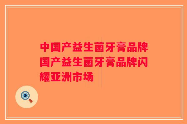 中国产益生菌牙膏品牌国产益生菌牙膏品牌闪耀亚洲市场
