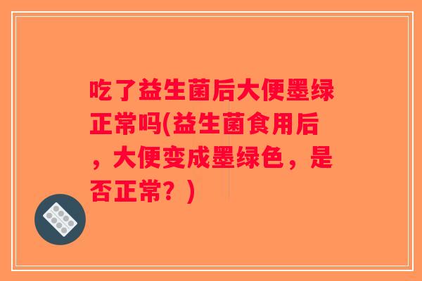 吃了益生菌后大便墨绿正常吗(益生菌食用后，大便变成墨绿色，是否正常？)