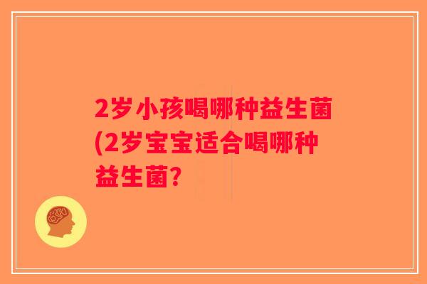 2岁小孩喝哪种益生菌(2岁宝宝适合喝哪种益生菌? 2岁小孩喝哪种益生菌(2岁宝宝适合喝哪种益生菌?