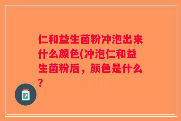 仁和益生菌粉冲泡出来什么颜色(冲泡仁和益生菌粉后，颜色是什么？
