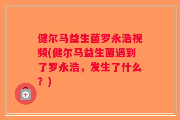 健尔马益生菌罗永浩视频(健尔马益生菌遇到了罗永浩,发生了什么?) 健尔马益生菌罗永浩视频(健尔马益生菌遇到了罗永浩,发生了什么?)