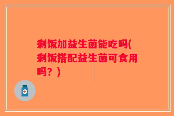 剩饭加益生菌能吃吗(剩饭搭配益生菌可食用吗？)