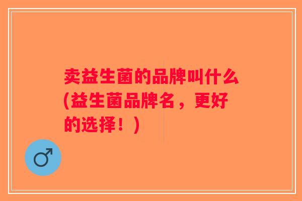 卖益生菌的品牌叫什么(益生菌品牌名，更好的选择！)
