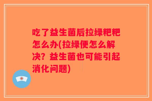 吃了益生菌后拉绿粑粑怎么办(拉绿便怎么解决？益生菌也可能引起消化问题)