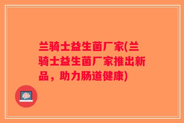 兰骑士益生菌厂家(兰骑士益生菌厂家推出新品，助力肠道健康)