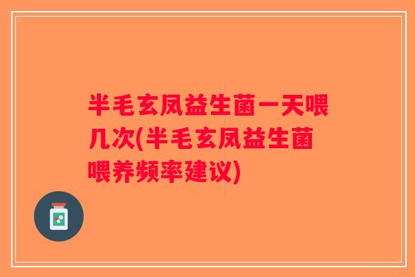 半毛玄凤益生菌一天喂几次(半毛玄凤益生菌喂养频率建议)