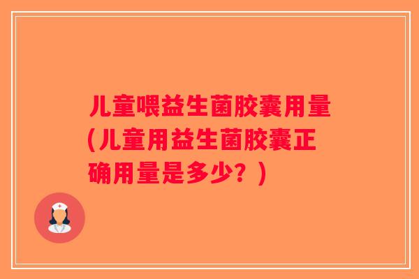 儿童喂益生菌胶囊用量(儿童用益生菌胶囊正确用量是多少？)
