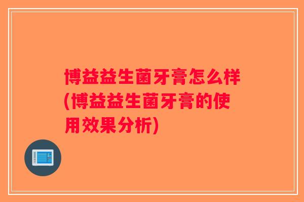 博益益生菌牙膏怎么样(博益益生菌牙膏的使用效果分析) 博益益生菌牙膏怎么样(博益益生菌牙膏的使用效果分析)