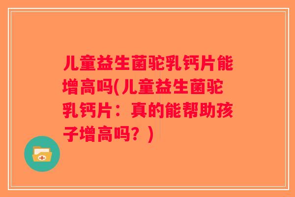 儿童益生菌驼乳钙片能增高吗(儿童益生菌驼乳钙片：真的能帮助孩子增高吗？)