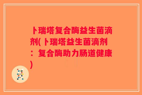 卜瑞塔复合酶益生菌滴剂(卜瑞塔益生菌滴剂:复合酶助力肠道健康) 卜瑞塔复合酶益生菌滴剂(卜瑞塔益生菌滴剂:复合酶助力肠道健康)