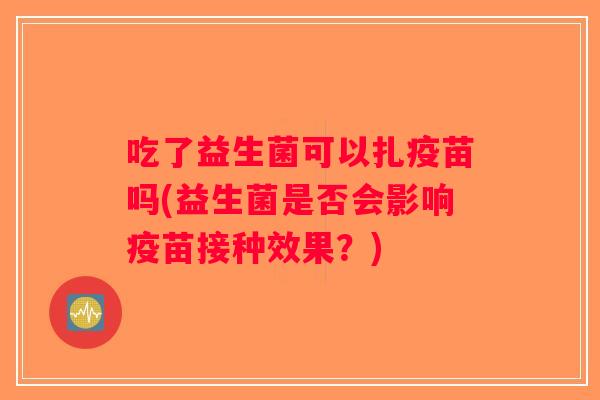 吃了益生菌可以扎疫苗吗(益生菌是否会影响疫苗接种效果？)