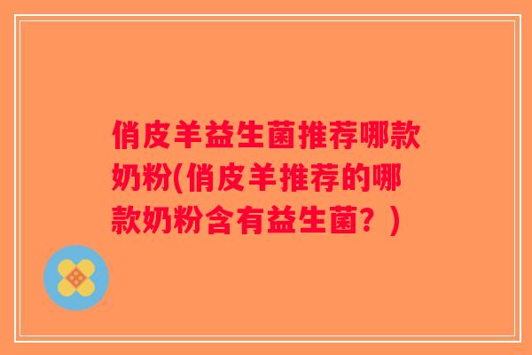 俏皮羊益生菌推荐哪款奶粉(俏皮羊推荐的哪款奶粉含有益生菌？)
