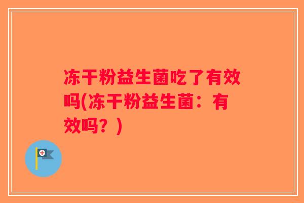 冻干粉益生菌吃了有效吗(冻干粉益生菌:有效吗?) 冻干粉益生菌吃了有效吗(冻干粉益生菌:有效吗?)