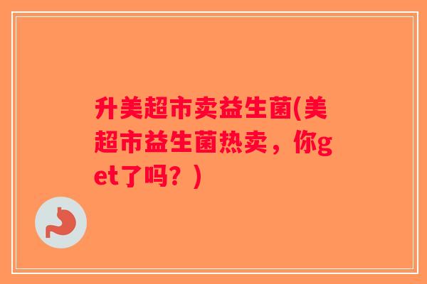 升美超市卖益生菌(美超市益生菌热卖,你get了吗?) 升美超市卖益生菌(美超市益生菌热卖,你get了吗?)