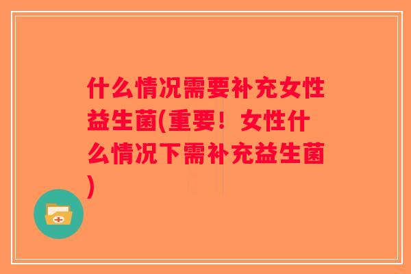 什么情况需要补充女性益生菌(重要！女性什么情况下需补充益生菌)