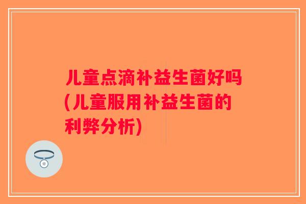 儿童点滴补益生菌好吗(儿童服用补益生菌的利弊分析) 儿童点滴补益生菌好吗(儿童服用补益生菌的利弊分析)