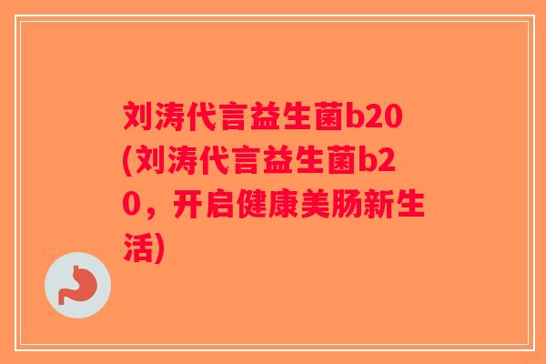 刘涛代言益生菌b20(刘涛代言益生菌b20,开启健康美肠新生活) 刘涛代言益生菌b20(刘涛代言益生菌b20,开启健康美肠新生活)