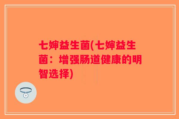 七婶益生菌(七婶益生菌：增强肠道健康的明智选择)