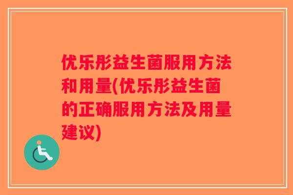 优乐彤益生菌服用方法和用量(优乐彤益生菌的正确服用方法及用量建议)
