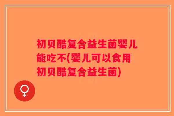 初贝酷复合益生菌婴儿能吃不(婴儿可以食用初贝酷复合益生菌)