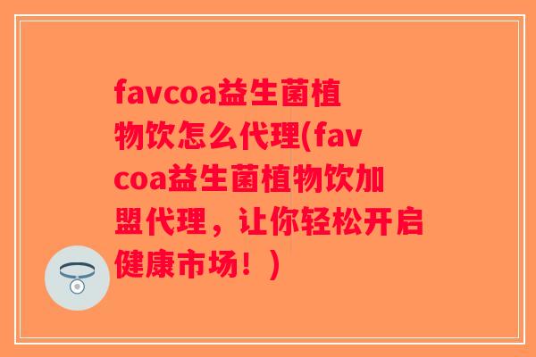 favcoa益生菌植物饮怎么代理(favcoa益生菌植物饮加盟代理,让你轻松开启健康市场!) favcoa益生菌植物饮怎么代理(favcoa益生菌植物饮加盟代理,让你轻松开启健康市场!)