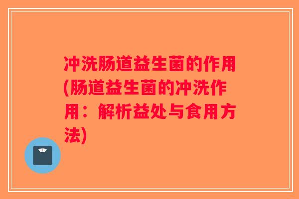 冲洗肠道益生菌的作用(肠道益生菌的冲洗作用：解析益处与食用方法)