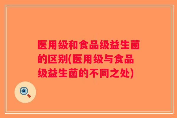 医用级和食品级益生菌的区别(医用级与食品级益生菌的不同之处)