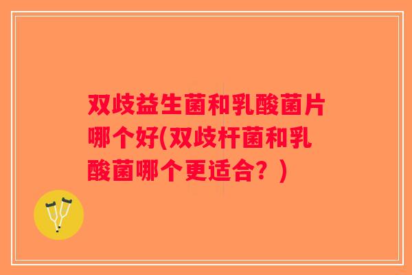 双歧益生菌和乳酸菌片哪个好(双歧杆菌和乳酸菌哪个更适合？)