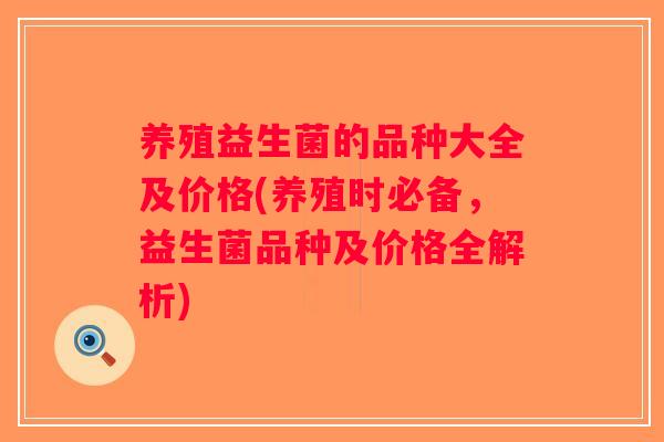 养殖益生菌的品种大全及价格(养殖时必备,益生菌品种及价格全解析) 养殖益生菌的品种大全及价格(养殖时必备,益生菌品种及价格全解析)
