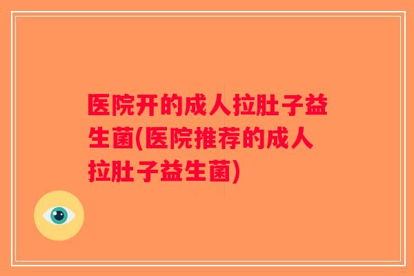医院开的成人拉肚子益生菌(医院推荐的成人拉肚子益生菌)