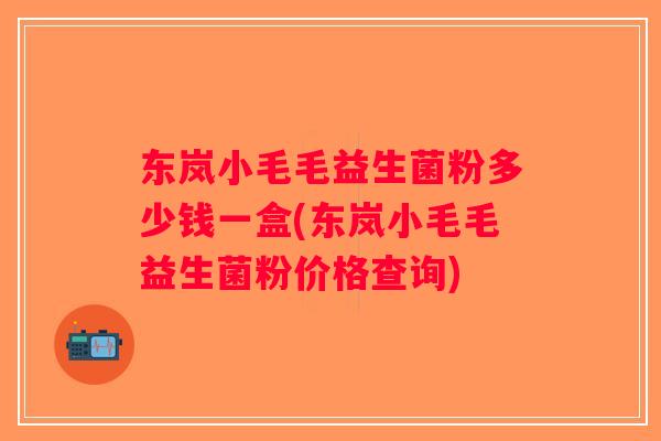 东岚小毛毛益生菌粉多少钱一盒(东岚小毛毛益生菌粉价格查询)