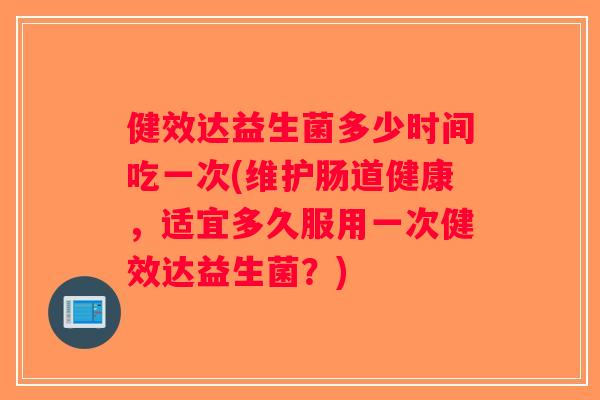 健效达益生菌多少时间吃一次(维护肠道健康,适宜多久服用一次健效达益生菌?) 健效达益生菌多少时间吃一次(维护肠道健康,适宜多久服用一次健效达益生菌?)