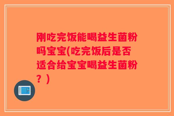 刚吃完饭能喝益生菌粉吗宝宝(吃完饭后是否适合给宝宝喝益生菌粉？)