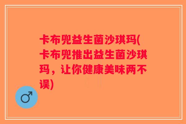 卡布兜益生菌沙琪玛(卡布兜推出益生菌沙琪玛，让你健康美味两不误)
