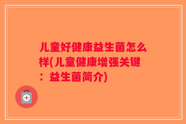 儿童好健康益生菌怎么样(儿童健康增强关键：益生菌简介)