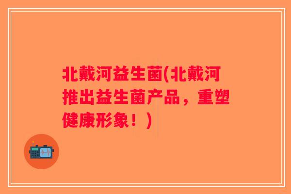 北戴河益生菌(北戴河推出益生菌产品，重塑健康形象！)