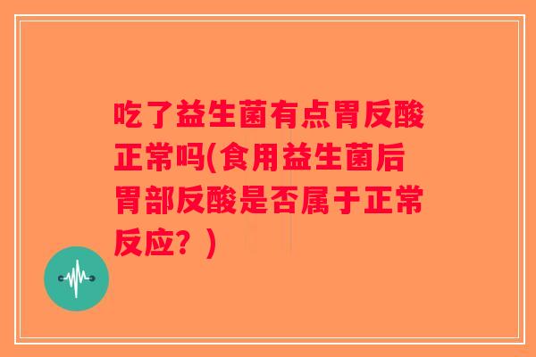 吃了益生菌有点胃反酸正常吗(食用益生菌后胃部反酸是否属于正常反应?) 吃了益生菌有点胃反酸正常吗(食用益生菌后胃部反酸是否属于正常反应?)