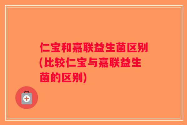 仁宝和嘉联益生菌区别(比较仁宝与嘉联益生菌的区别)