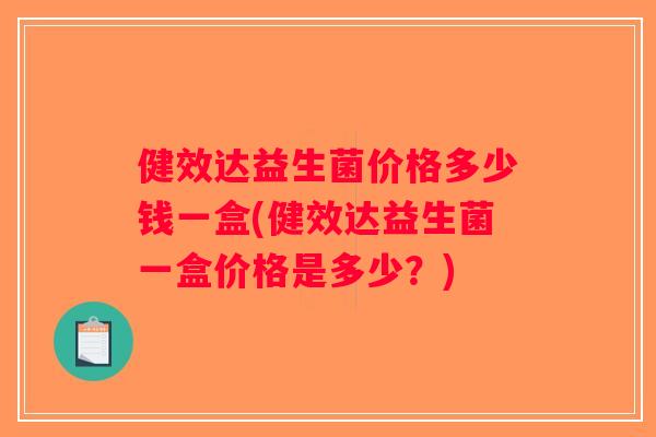 健效达益生菌价格多少钱一盒(健效达益生菌一盒价格是多少？)