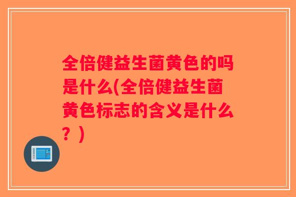 全倍健益生菌黄色的吗是什么(全倍健益生菌黄色标志的含义是什么？)